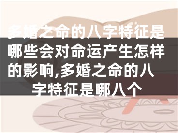 多婚之命的八字特征是哪些会对命运产生怎样的影响,多婚之命的八字特征是哪八个