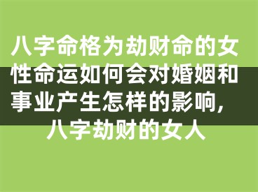 八字命格为劫财命的女性命运如何会对婚姻和事业产生怎样的影响,八字劫财的女人