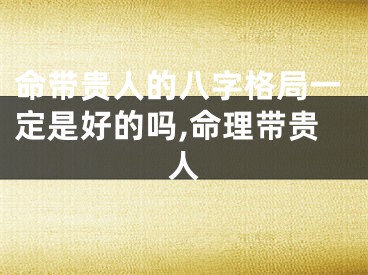 命带贵人的八字格局一定是好的吗,命理带贵人