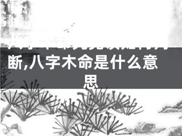 八字木命究竟该如何判断,八字木命是什么意思