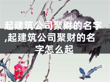 起建筑公司聚财的名字,起建筑公司聚财的名字怎么起