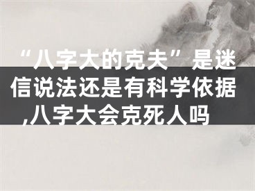 “八字大的克夫”是迷信说法还是有科学依据,八字大会克死人吗
