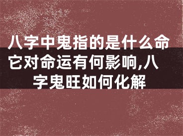 八字中鬼指的是什么命它对命运有何影响,八字鬼旺如何化解