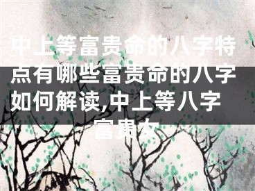 中上等富贵命的八字特点有哪些富贵命的八字如何解读,中上等八字富贵女