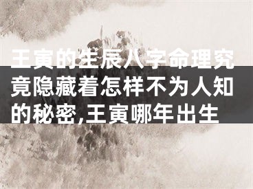王寅的生辰八字命理究竟隐藏着怎样不为人知的秘密,王寅哪年出生