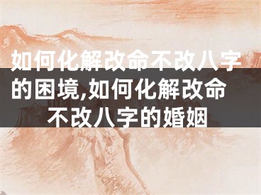 如何化解改命不改八字的困境,如何化解改命不改八字的婚姻