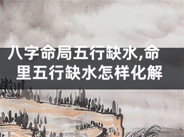 八字命局五行缺水,命里五行缺水怎样化解