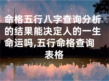 命格五行八字查询分析的结果能决定人的一生命运吗,五行命格查询表格