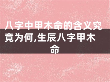 八字中甲木命的含义究竟为何,生辰八字甲木命