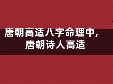 唐朝高适八字命理中,唐朝诗人高适