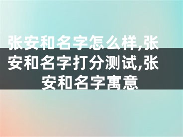 张安和名字怎么样,张安和名字打分测试,张安和名字寓意