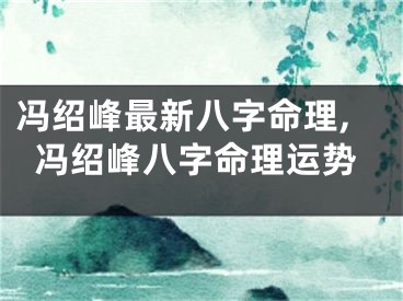 冯绍峰最新八字命理,冯绍峰八字命理运势