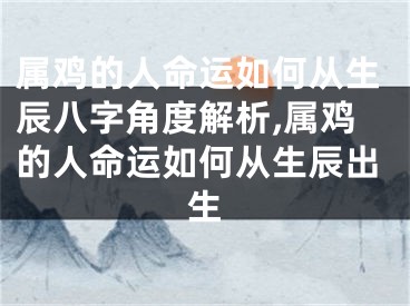 属鸡的人命运如何从生辰八字角度解析,属鸡的人命运如何从生辰出生
