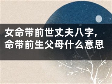女命带前世丈夫八字,命带前生父母什么意思