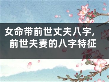 女命带前世丈夫八字,前世夫妻的八字特征