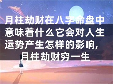 月柱劫财在八字命盘中意味着什么它会对人生运势产生怎样的影响,月柱劫财穷一生