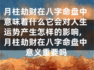 月柱劫财在八字命盘中意味着什么它会对人生运势产生怎样的影响,月柱劫财在八字命盘中意义重要吗