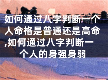 如何通过八字判断一个人命格是普通还是高命,如何通过八字判断一个人的身强身弱