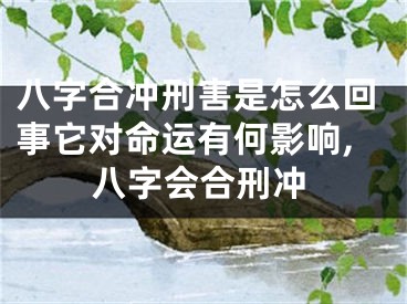 八字合冲刑害是怎么回事它对命运有何影响,八字会合刑冲