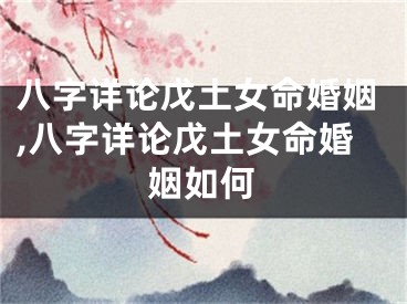 八字详论戊土女命婚姻,八字详论戊土女命婚姻如何