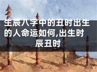 生辰八字中的丑时出生的人命运如何,出生时辰丑时