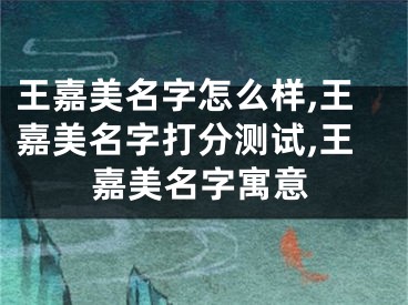 王嘉美名字怎么样,王嘉美名字打分测试,王嘉美名字寓意