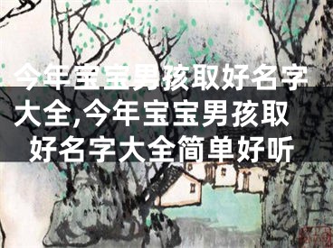 今年宝宝男孩取好名字大全,今年宝宝男孩取好名字大全简单好听