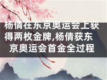 杨倩在东京奥运会上获得两枚金牌,杨倩获东京奥运会首金全过程