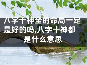 八字十神全的命局一定是好的吗,八字十神都是什么意思
