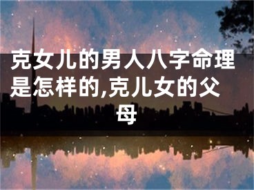 克女儿的男人八字命理是怎样的,克儿女的父母