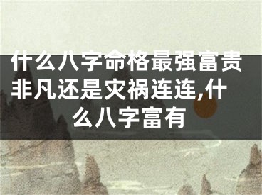 什么八字命格最强富贵非凡还是灾祸连连,什么八字富有