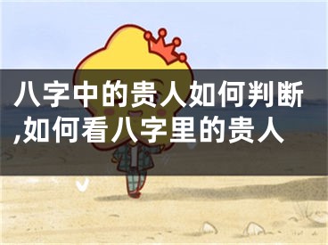八字中的贵人如何判断,如何看八字里的贵人