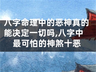 八字命理中的恶神真的能决定一切吗,八字中最可怕的神煞十恶