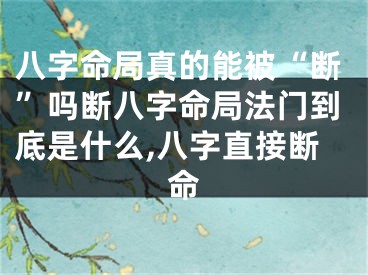 八字命局真的能被“断”吗断八字命局法门到底是什么,八字直接断命
