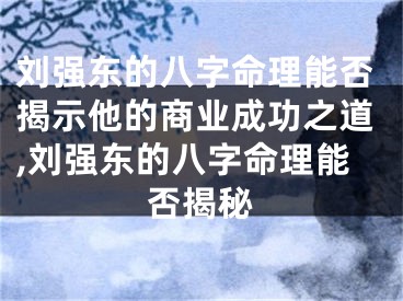 刘强东的八字命理能否揭示他的商业成功之道,刘强东的八字命理能否揭秘