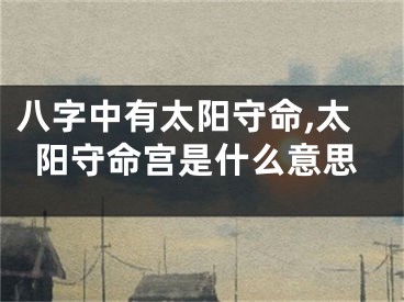 八字中有太阳守命,太阳守命宫是什么意思