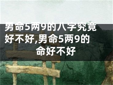 男命5两9的八字究竟好不好,男命5两9的命好不好