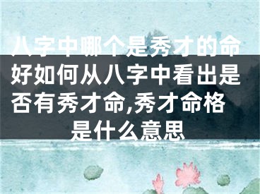 八字中哪个是秀才的命好如何从八字中看出是否有秀才命,秀才命格是什么意思