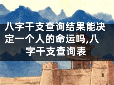 八字干支查询结果能决定一个人的命运吗,八字干支查询表