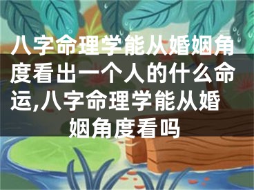 八字命理学能从婚姻角度看出一个人的什么命运,八字命理学能从婚姻角度看吗