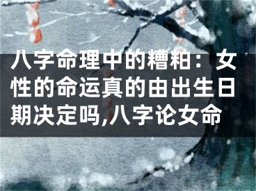 八字命理中的糟粕：女性的命运真的由出生日期决定吗,八字论女命