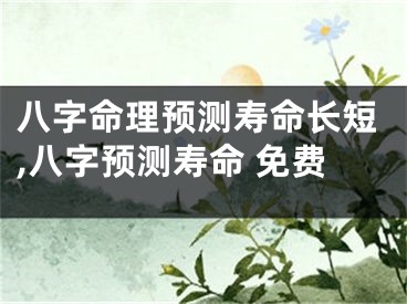 八字命理预测寿命长短,八字预测寿命 免费
