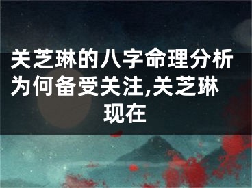 关芝琳的八字命理分析为何备受关注,关芝琳现在