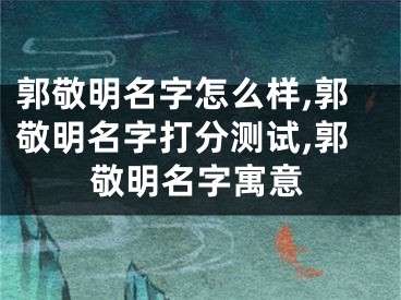 郭敬明名字怎么样,郭敬明名字打分测试,郭敬明名字寓意