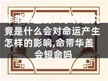 命带华盖的八字特征究竟是什么会对命运产生怎样的影响,命带华盖会短命吗