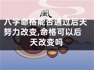 八字命格能否通过后天努力改变,命格可以后天改变吗