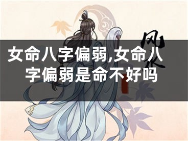 女命八字偏弱,女命八字偏弱是命不好吗