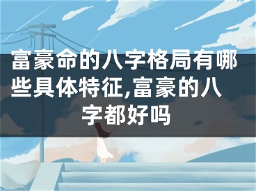 富豪命的八字格局有哪些具体特征,富豪的八字都好吗