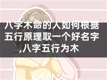 八字木命的人如何根据五行原理取一个好名字,八字五行为木