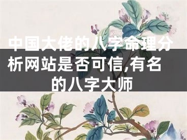 中国大佬的八字命理分析网站是否可信,有名的八字大师